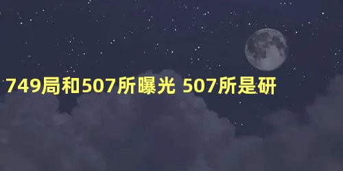 749局和507所曝光 507所是研究什么